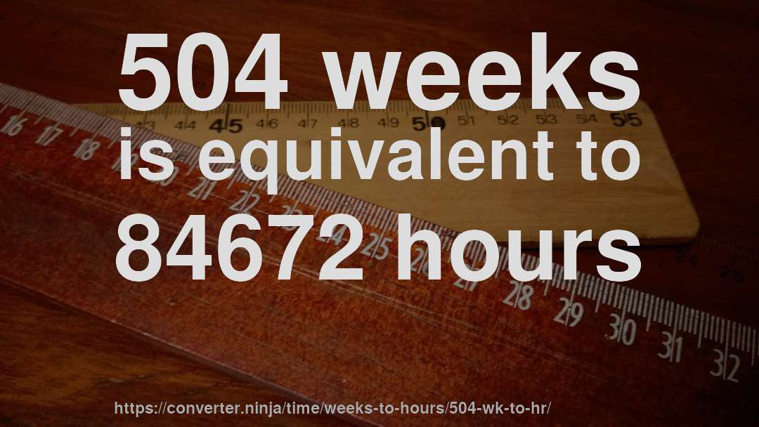504 weeks is equivalent to 84672 hours