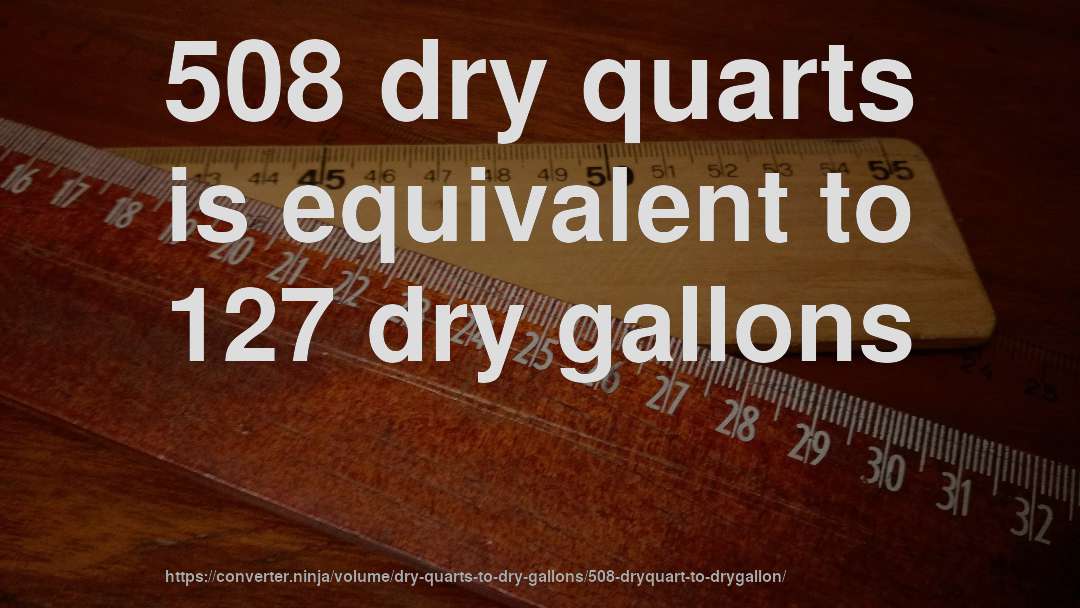 508 dry quarts is equivalent to 127 dry gallons