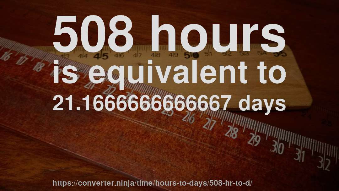508 hours is equivalent to 21.1666666666667 days