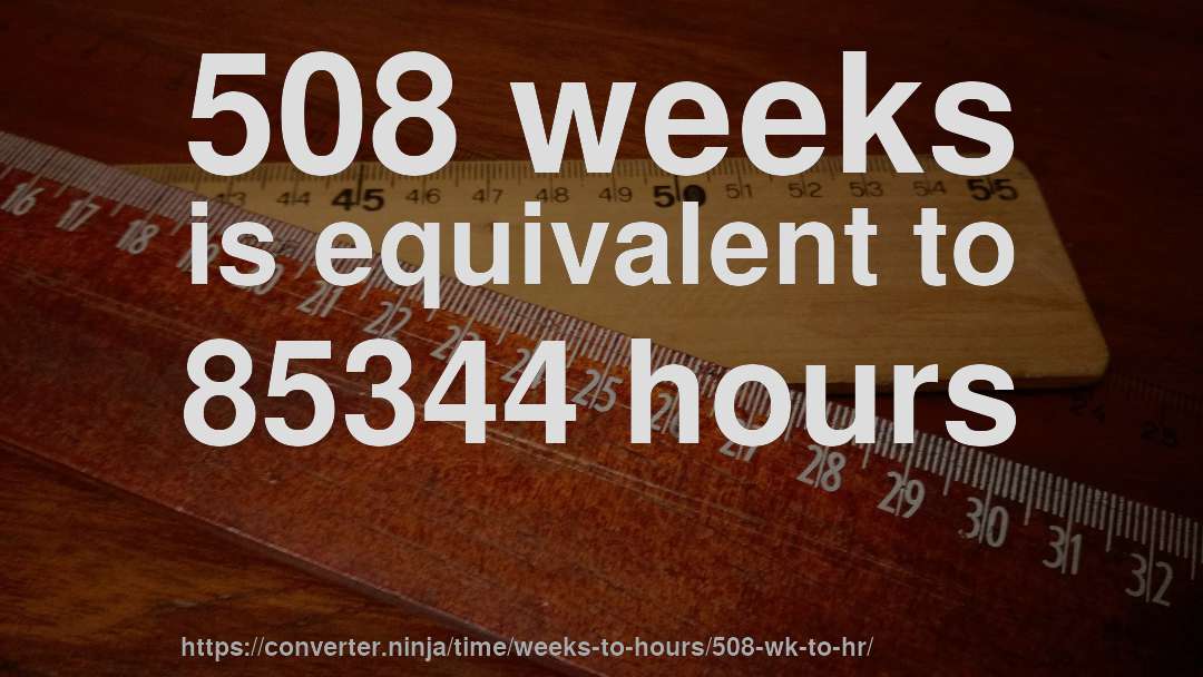 508 weeks is equivalent to 85344 hours