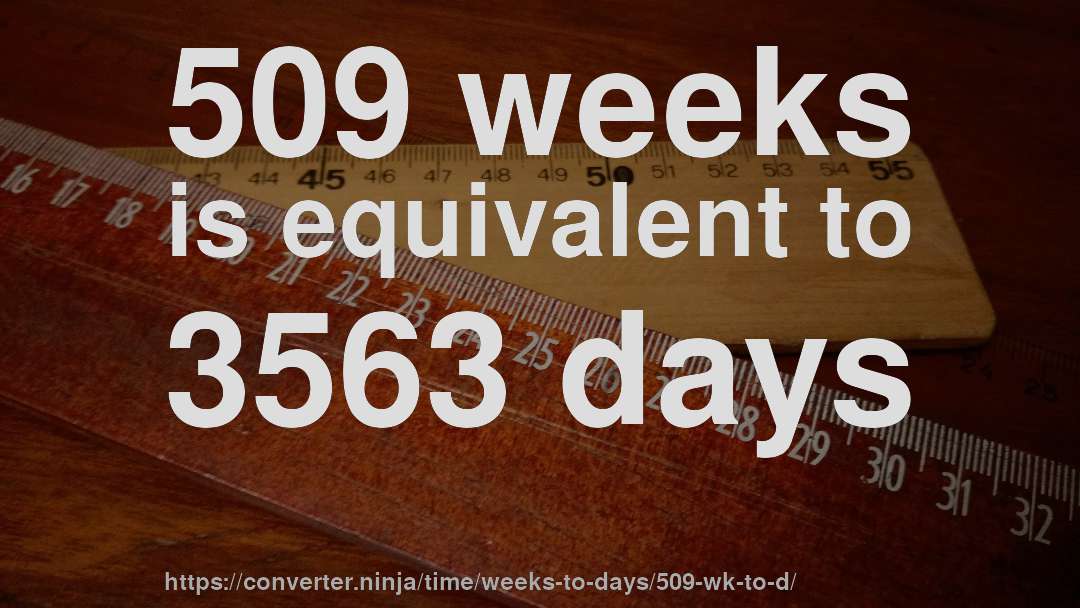509 weeks is equivalent to 3563 days