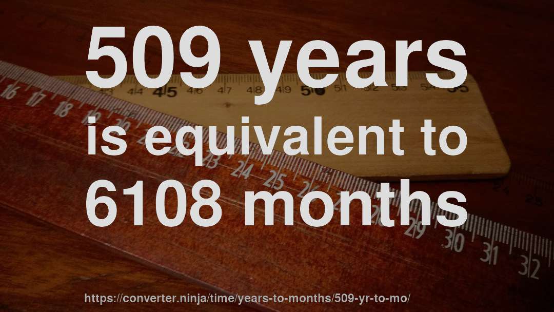 509 years is equivalent to 6108 months