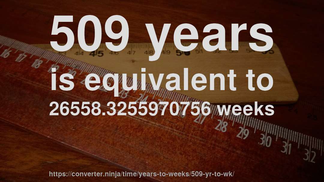 509 years is equivalent to 26558.3255970756 weeks