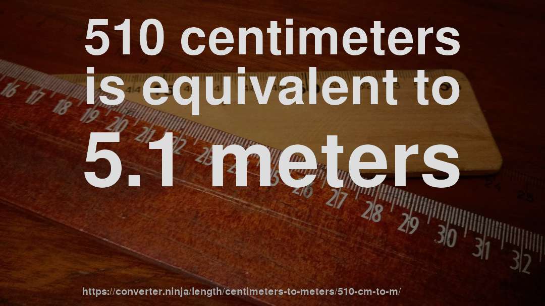 510 centimeters is equivalent to 5.1 meters