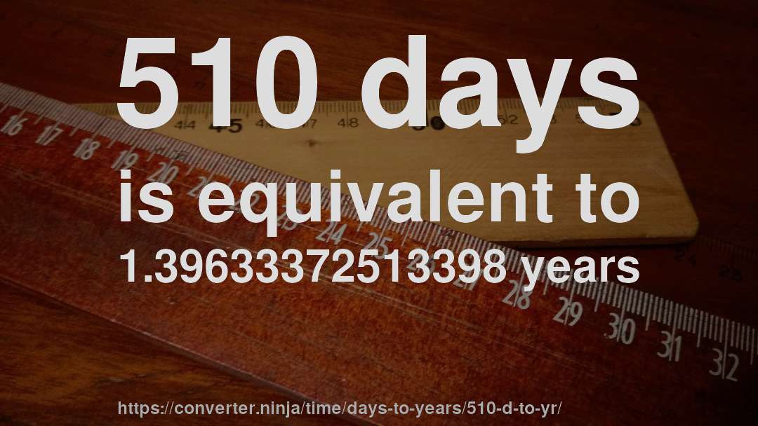 510 days is equivalent to 1.39633372513398 years