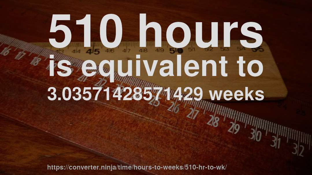 510 hours is equivalent to 3.03571428571429 weeks