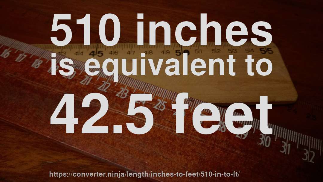 510 inches is equivalent to 42.5 feet