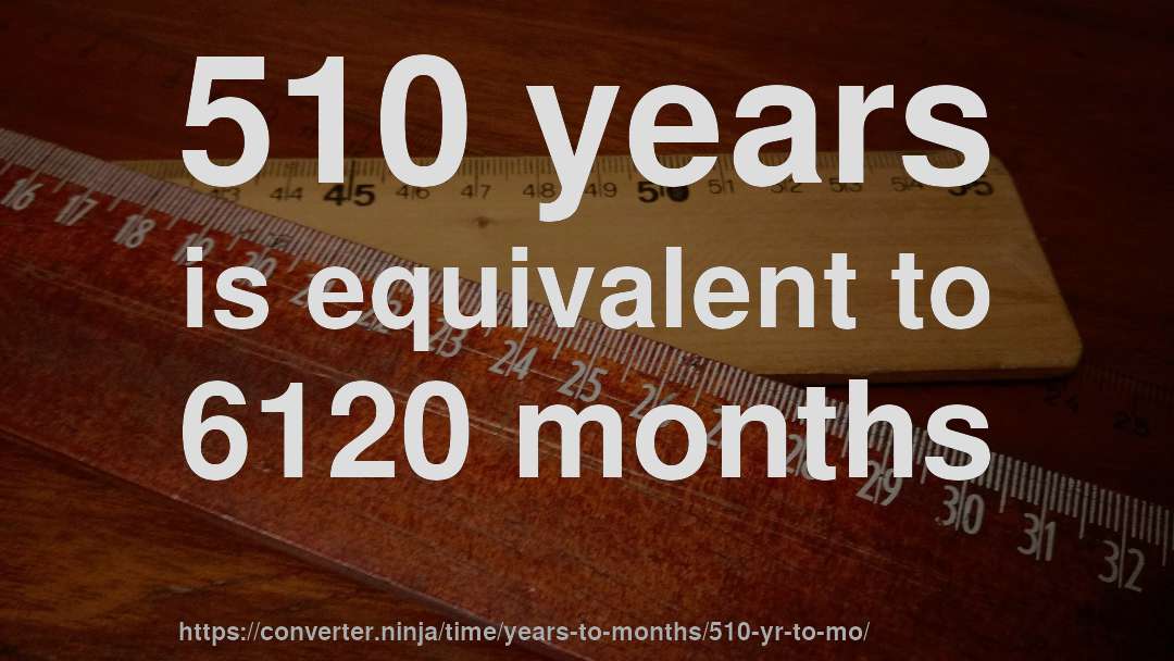 510 years is equivalent to 6120 months
