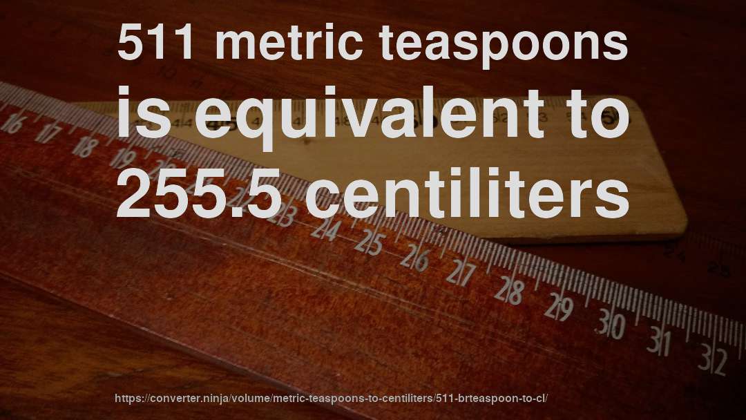 511 metric teaspoons is equivalent to 255.5 centiliters