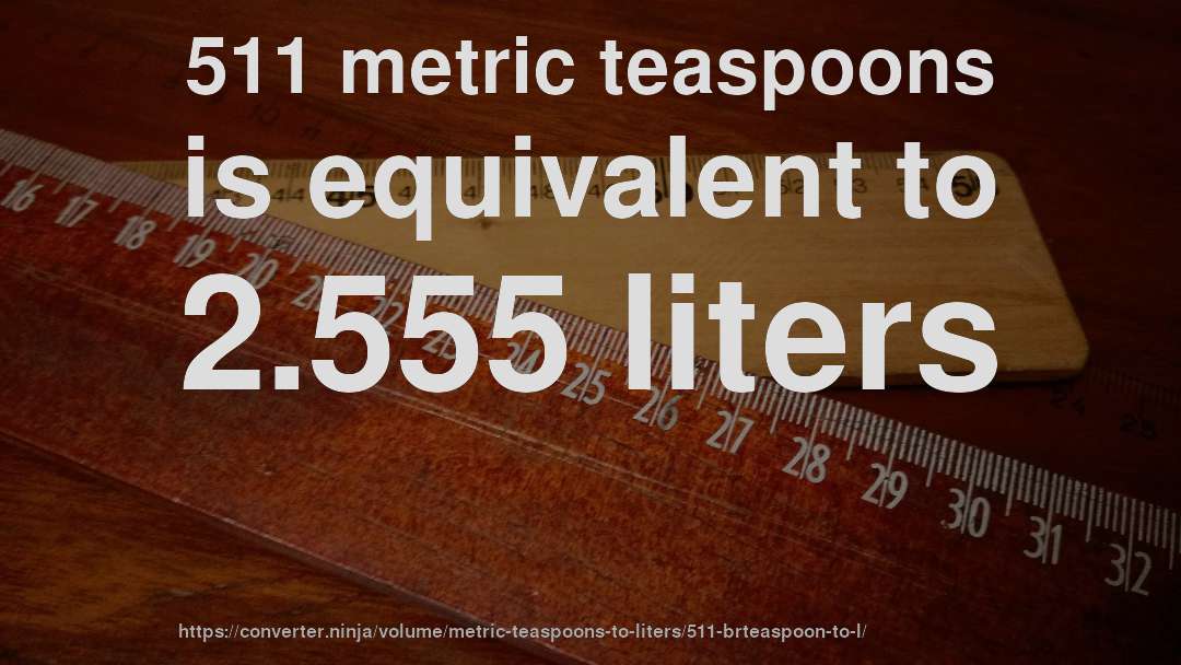 511 metric teaspoons is equivalent to 2.555 liters