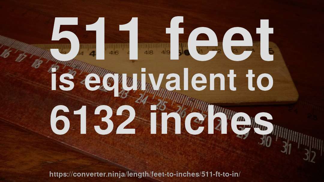 511 feet is equivalent to 6132 inches