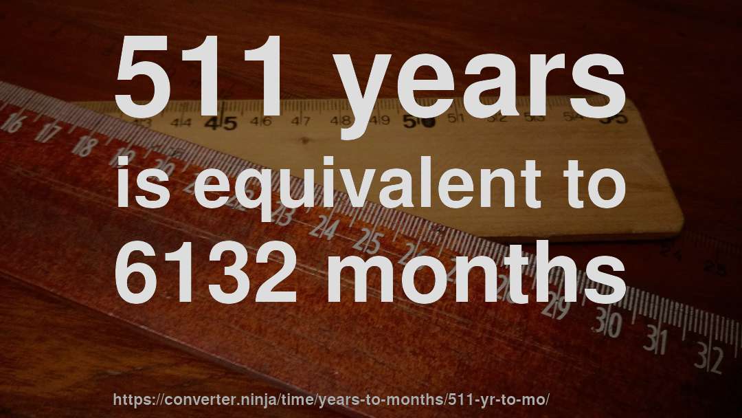 511 years is equivalent to 6132 months