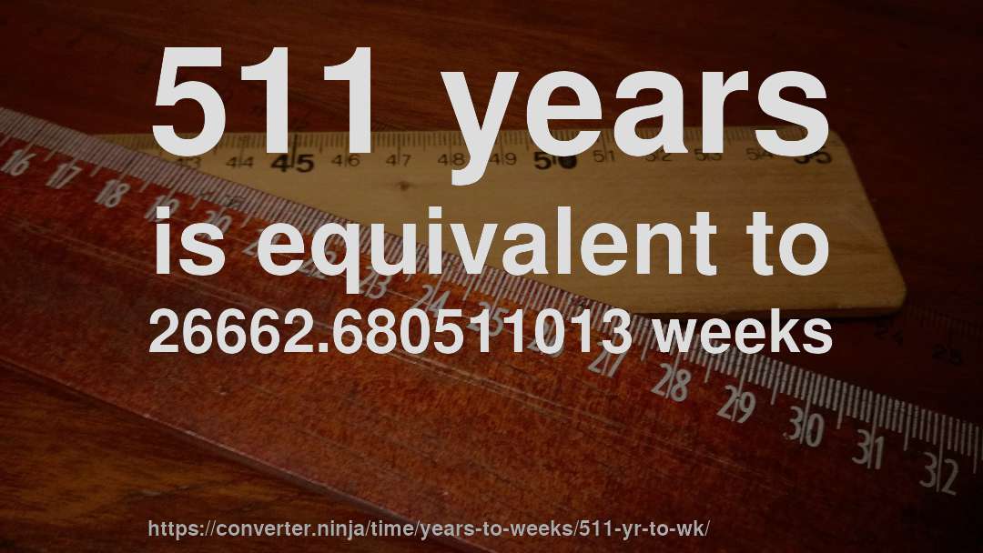 511 years is equivalent to 26662.680511013 weeks