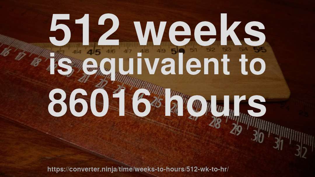 512 weeks is equivalent to 86016 hours