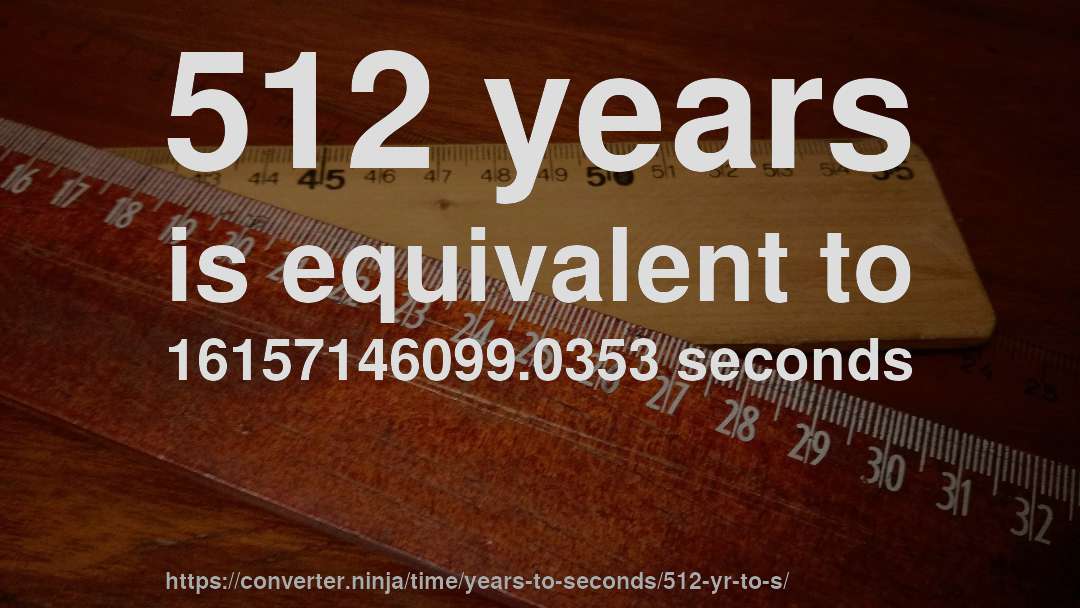 512 years is equivalent to 16157146099.0353 seconds