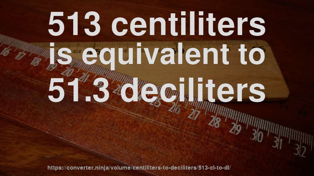 513 centiliters is equivalent to 51.3 deciliters