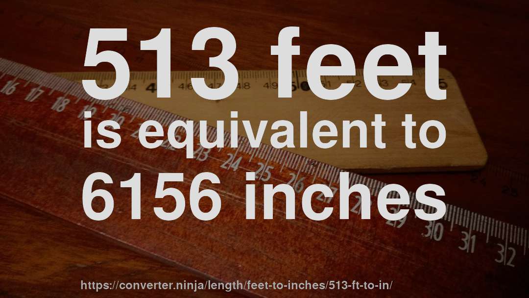 513 feet is equivalent to 6156 inches