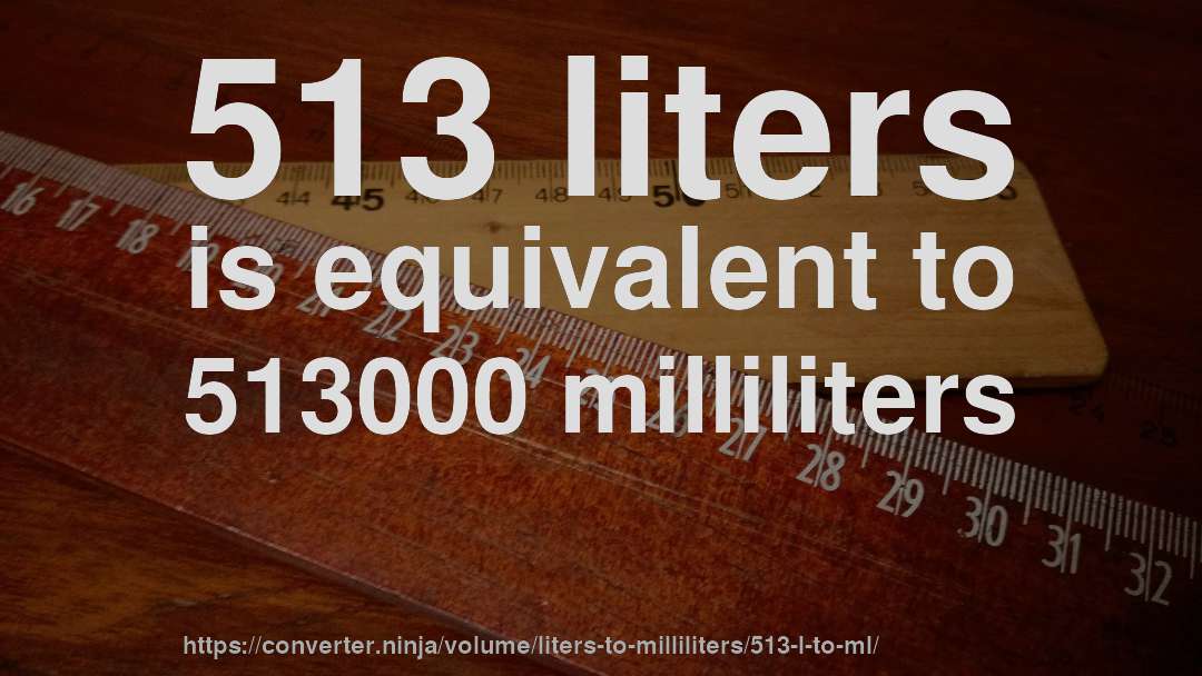 513 liters is equivalent to 513000 milliliters