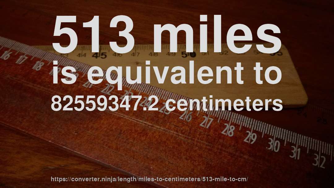 513 miles is equivalent to 82559347.2 centimeters