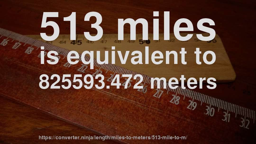 513 miles is equivalent to 825593.472 meters