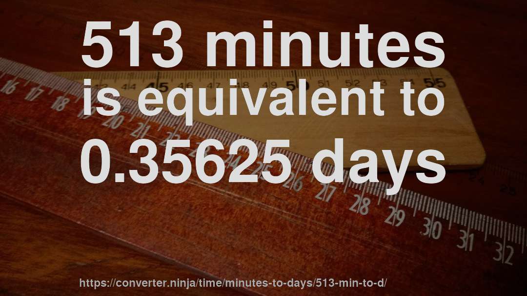 513 minutes is equivalent to 0.35625 days