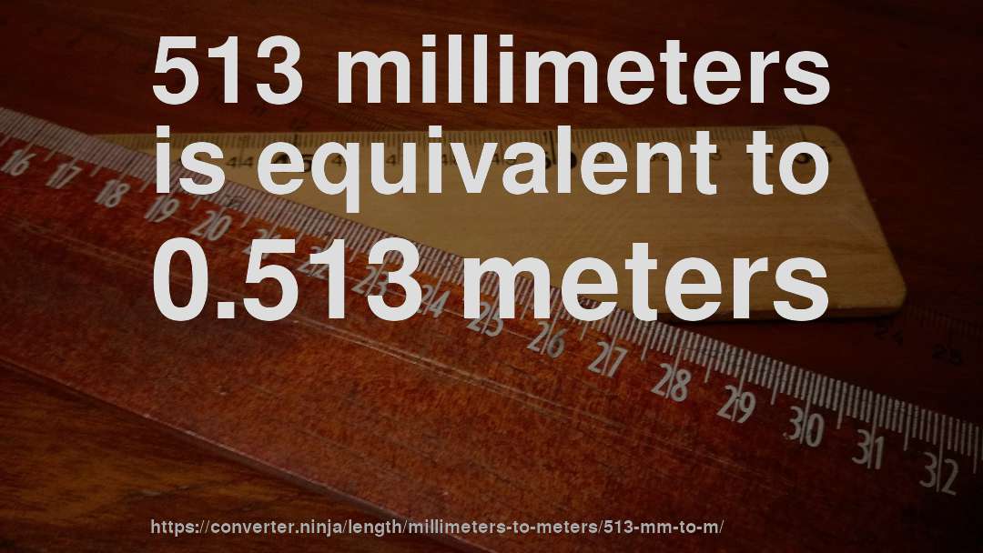 513 millimeters is equivalent to 0.513 meters