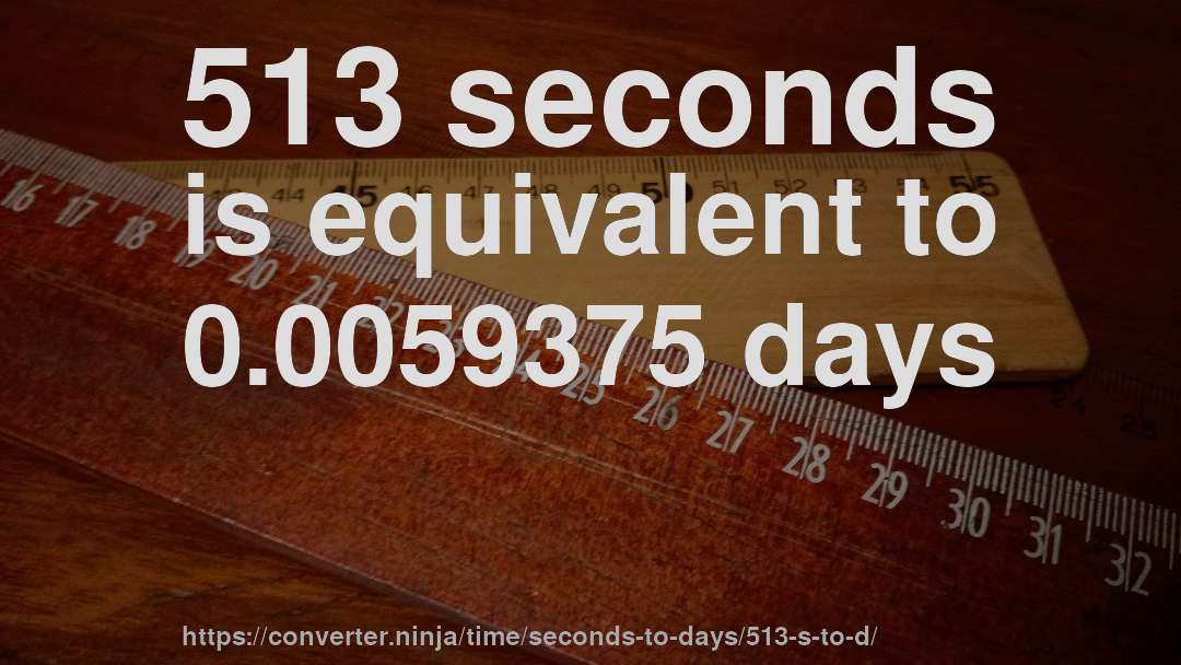 513 seconds is equivalent to 0.0059375 days