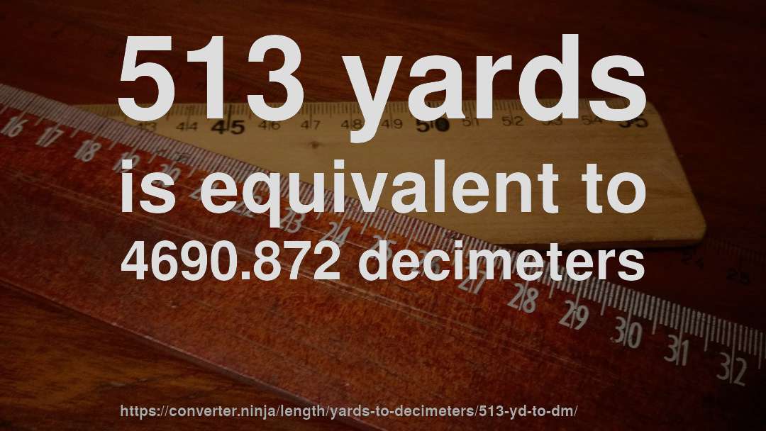 513 yards is equivalent to 4690.872 decimeters