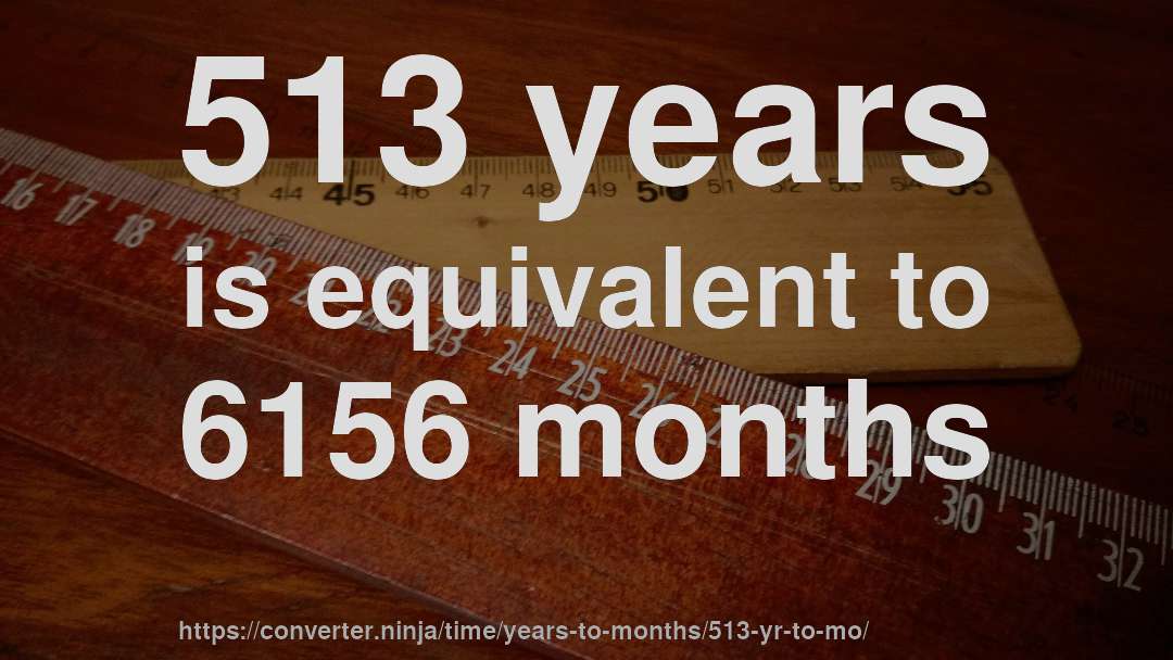 513 years is equivalent to 6156 months