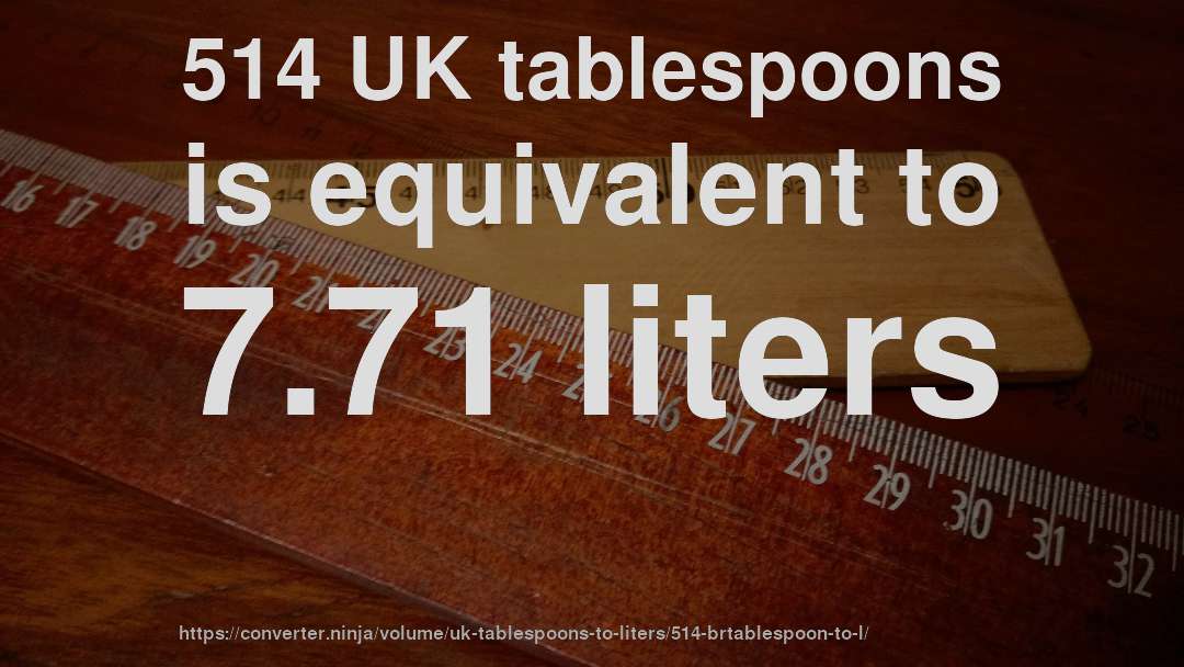 514 UK tablespoons is equivalent to 7.71 liters