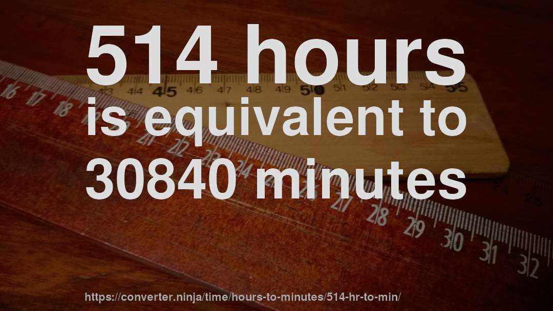 514 hours is equivalent to 30840 minutes