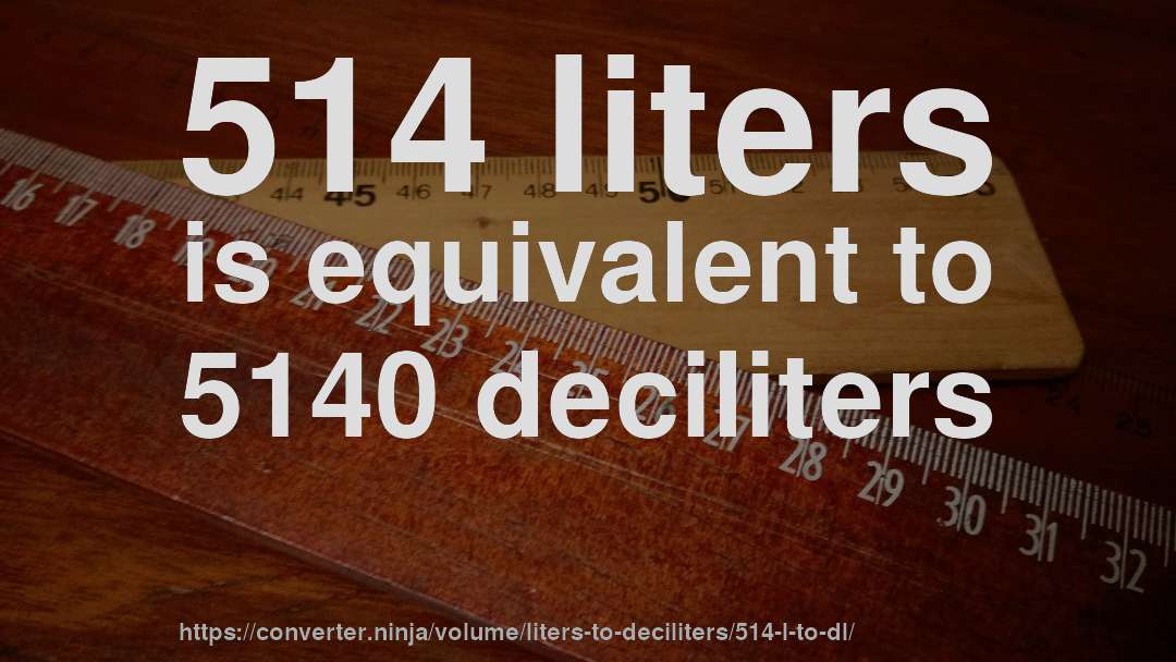 514 liters is equivalent to 5140 deciliters