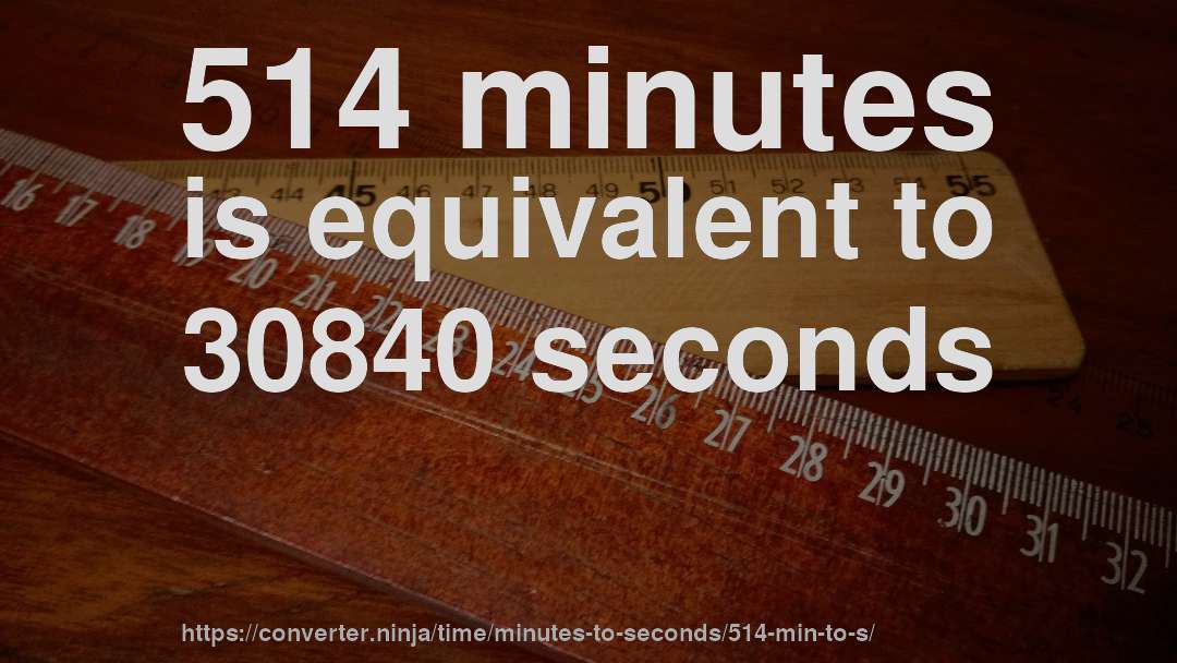 514 minutes is equivalent to 30840 seconds