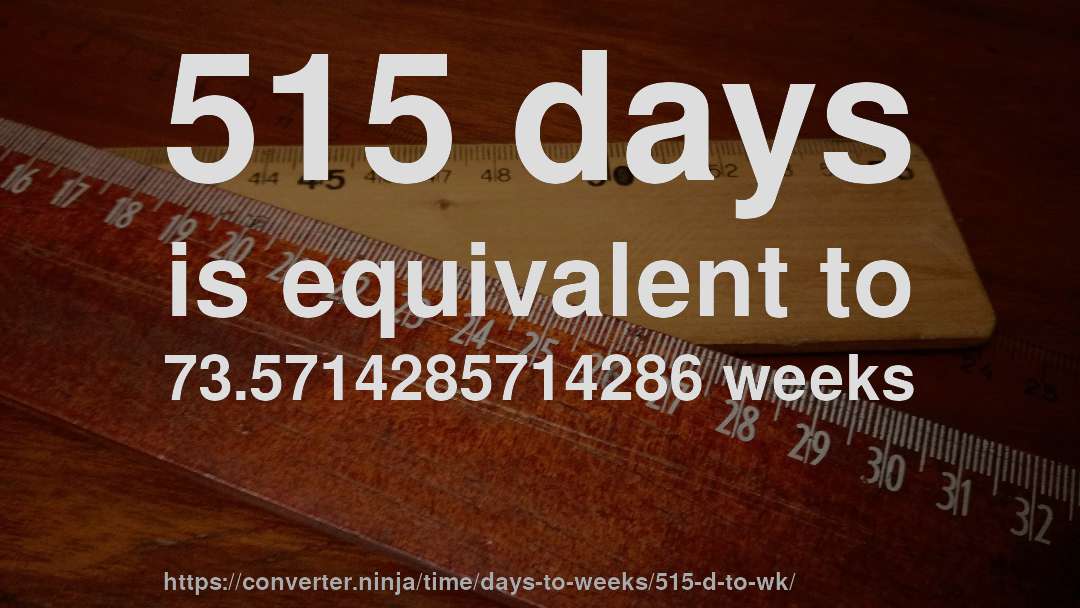 515 days is equivalent to 73.5714285714286 weeks