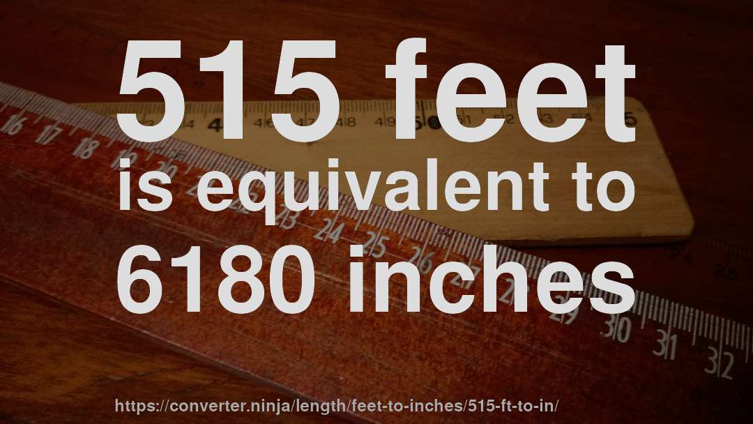 515 feet is equivalent to 6180 inches
