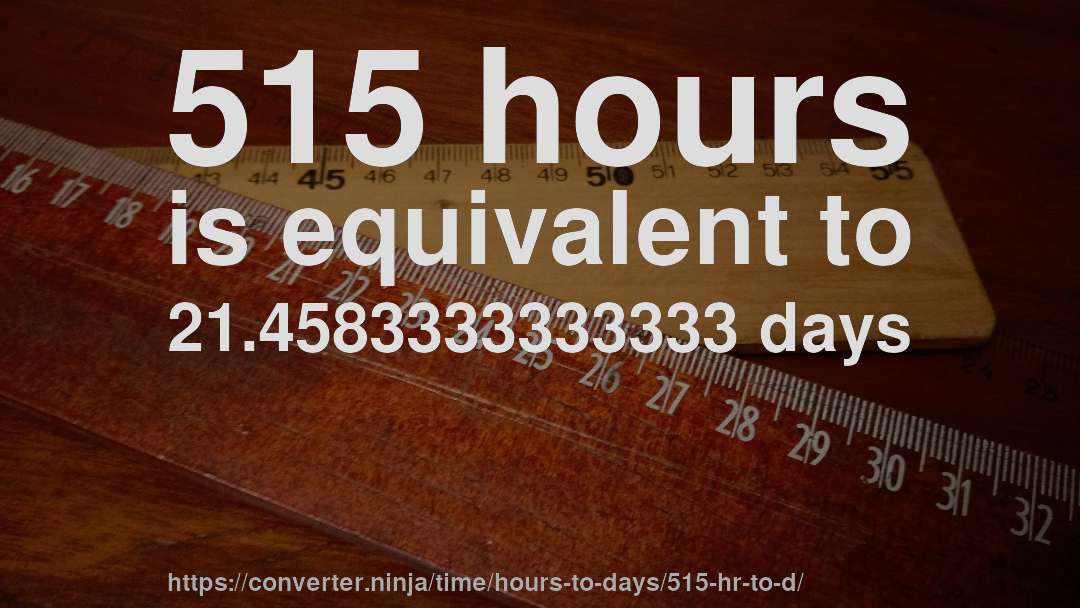 515 hours is equivalent to 21.4583333333333 days