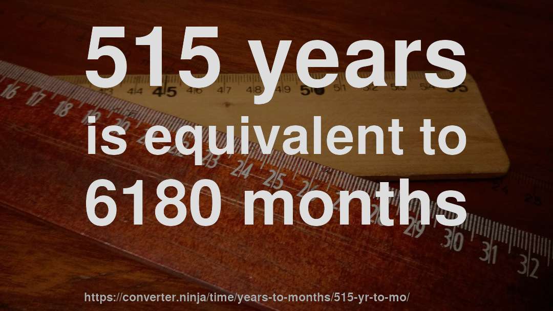 515 years is equivalent to 6180 months
