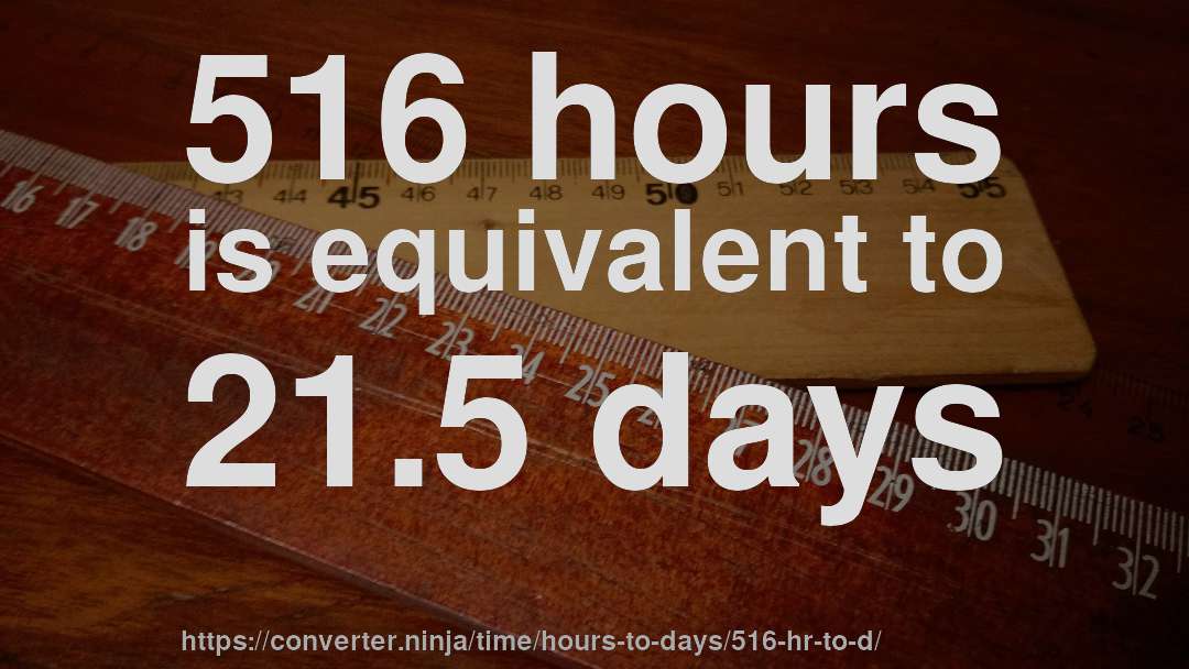 516 hours is equivalent to 21.5 days