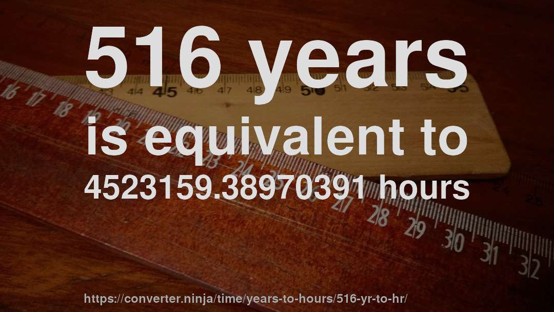 516 years is equivalent to 4523159.38970391 hours