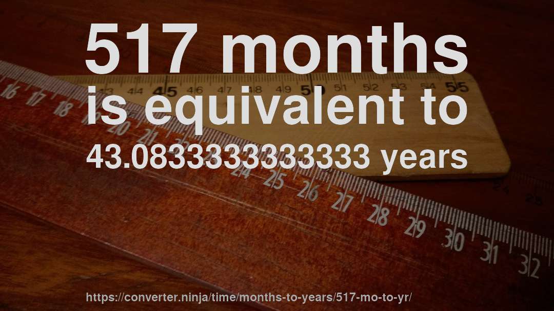 517 months is equivalent to 43.0833333333333 years