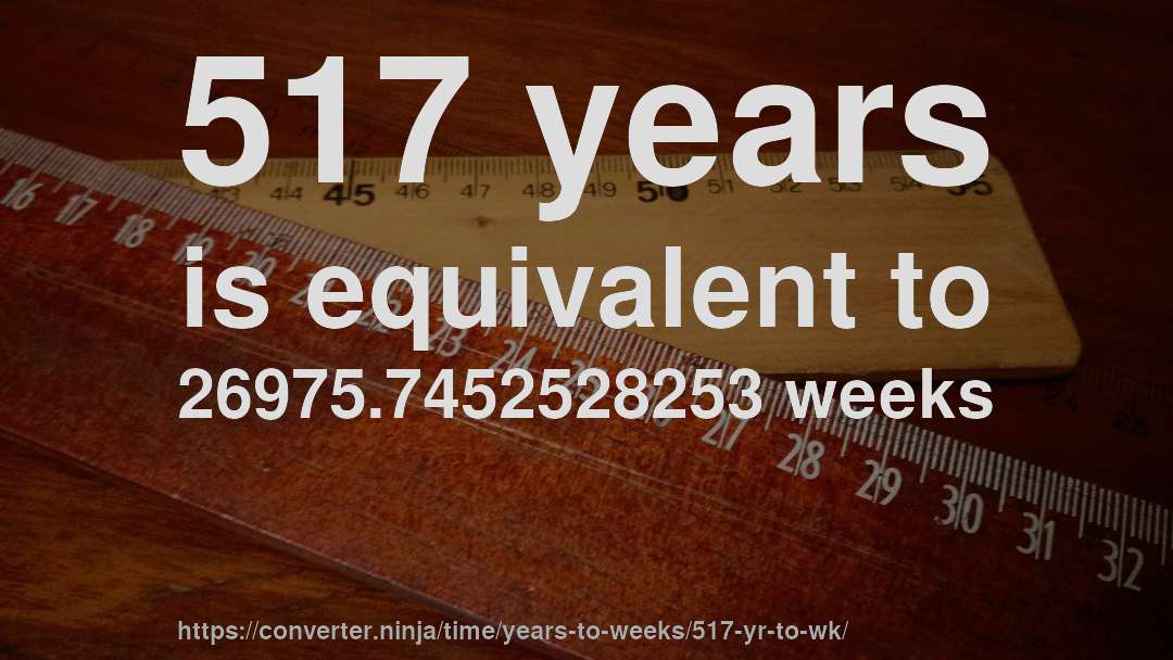 517 years is equivalent to 26975.7452528253 weeks