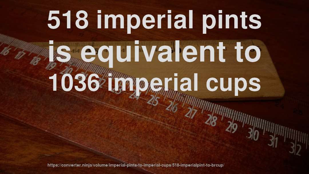 518 imperial pints is equivalent to 1036 imperial cups