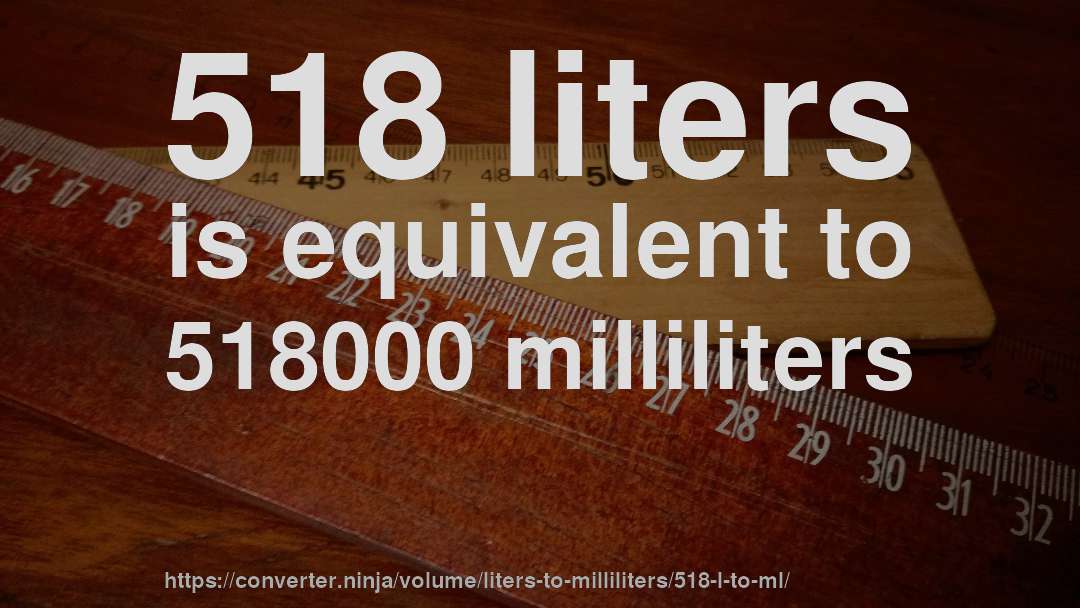 518 liters is equivalent to 518000 milliliters