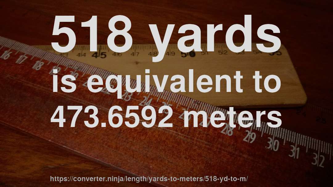 518 yards is equivalent to 473.6592 meters