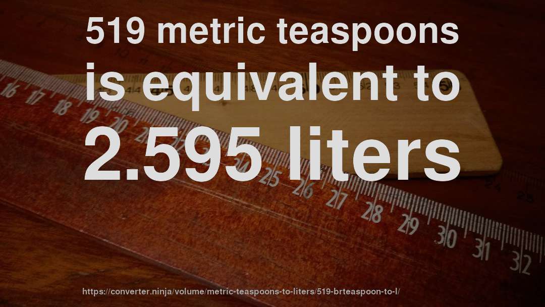 519 metric teaspoons is equivalent to 2.595 liters