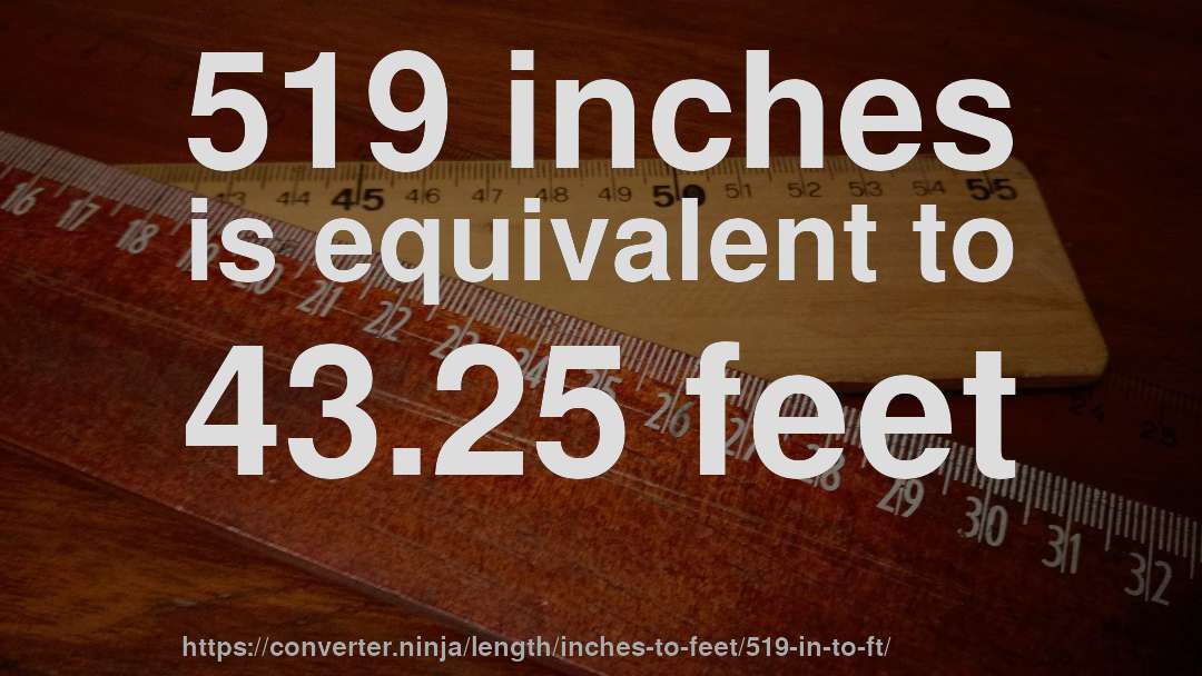 519 inches is equivalent to 43.25 feet
