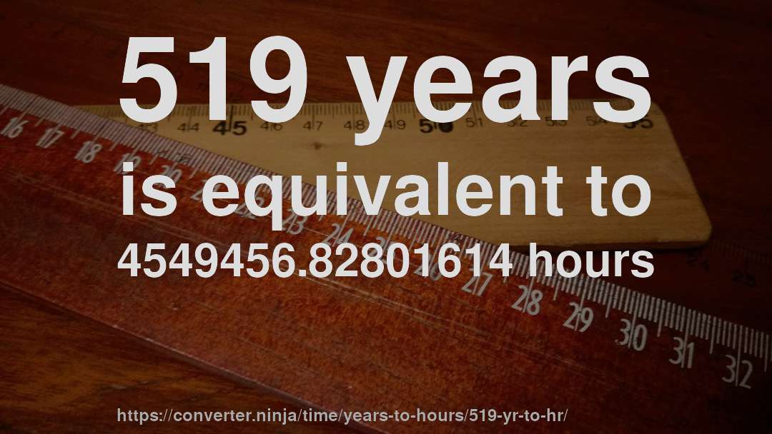 519 years is equivalent to 4549456.82801614 hours