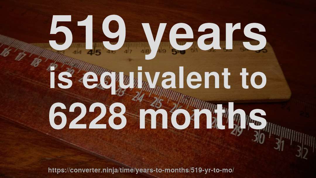 519 years is equivalent to 6228 months