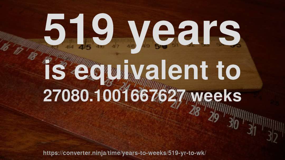 519 years is equivalent to 27080.1001667627 weeks