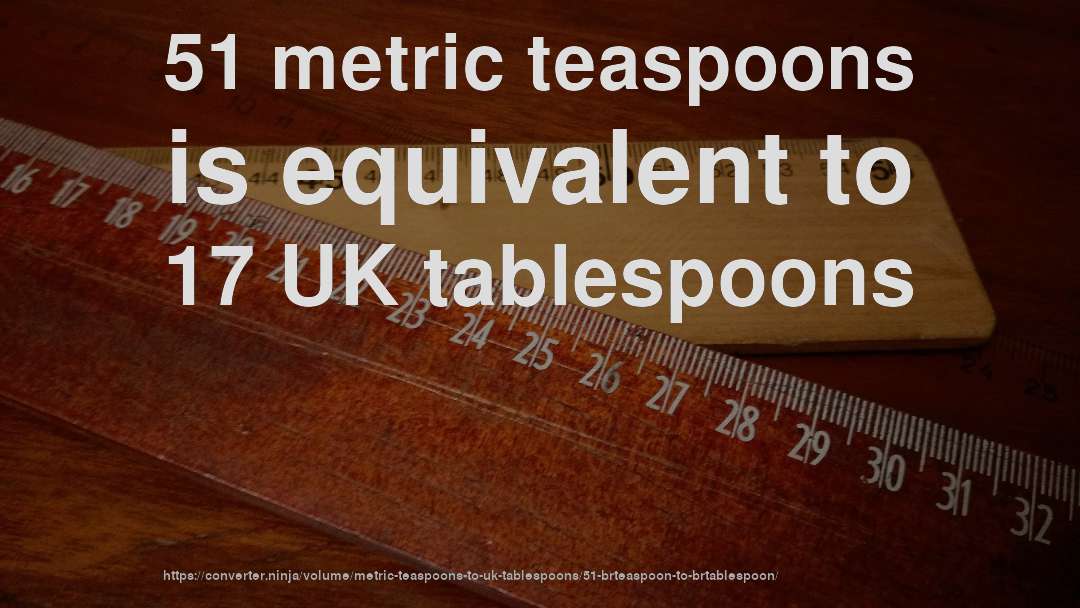 51 metric teaspoons is equivalent to 17 UK tablespoons